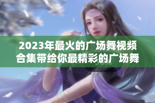 2023年最火的广场舞视频合集带给你最精彩的广场舞视频大全