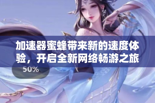 加速器蜜蜂带来新的速度体验，开启全新网络畅游之旅