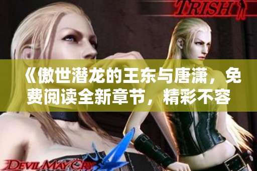《傲世潜龙的王东与唐潇，免费阅读全新章节，精彩不容错过》