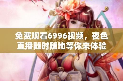 免费观看6996视频，夜色直播随时随地等你来体验