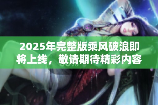 2025年完整版乘风破浪即将上线，敬请期待精彩内容的逐步揭晓！