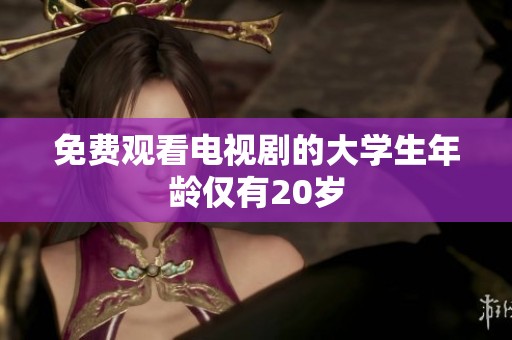 免费观看电视剧的大学生年龄仅有20岁