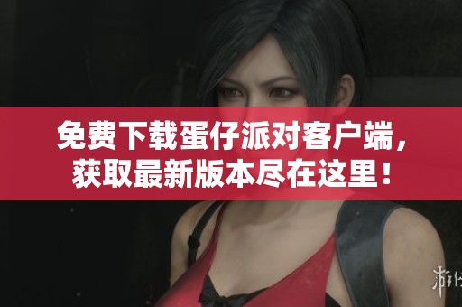免费下载蛋仔派对客户端，获取最新版本尽在这里！