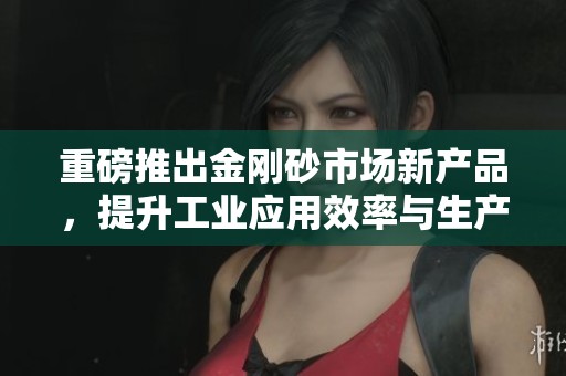 重磅推出金刚砂市场新产品，提升工业应用效率与生产质量