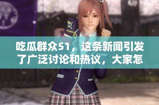 吃瓜群众51，这条新闻引发了广泛讨论和热议，大家怎么看呢