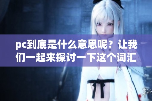 pc到底是什么意思呢？让我们一起来探讨一下这个词汇的含义。