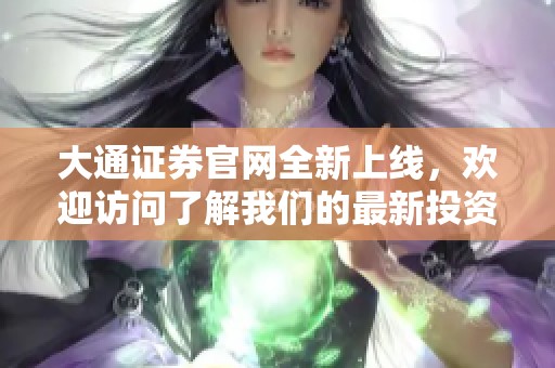 大通证券官网全新上线，欢迎访问了解我们的最新投资服务和产品信息