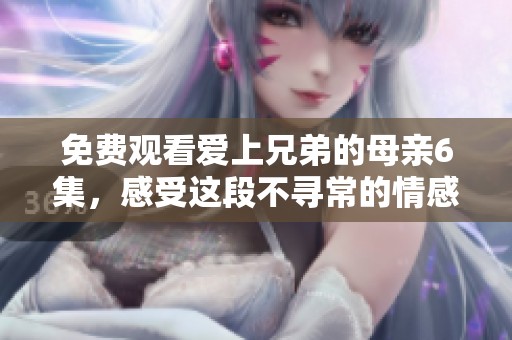 免费观看爱上兄弟的母亲6集，感受这段不寻常的情感故事