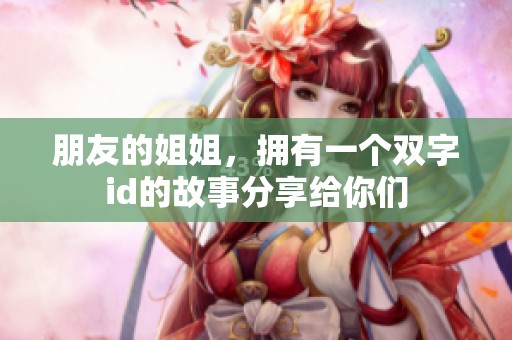 朋友的姐姐，拥有一个双字id的故事分享给你们
