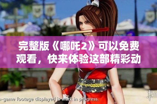 完整版《哪吒2》可以免费观看，快来体验这部精彩动画电影的魅力吧
