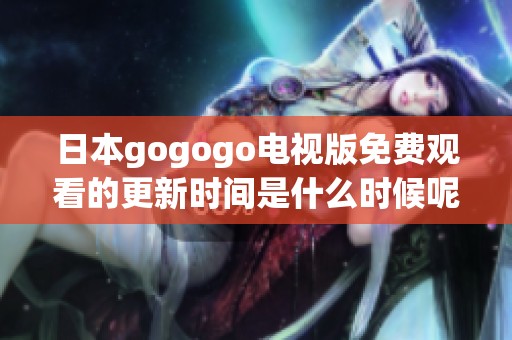 日本gogogo电视版免费观看的更新时间是什么时候呢请关注我们掌握最新动态