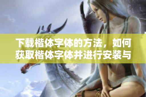 下载楷体字体的方法，如何获取楷体字体并进行安装与使用