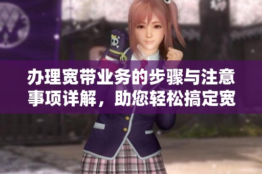 办理宽带业务的步骤与注意事项详解，助您轻松搞定宽带申请