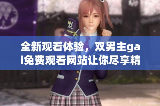 全新观看体验，双男主gai免费观看网站让你尽享精彩内容