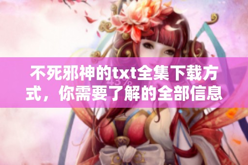 不死邪神的txt全集下载方式，你需要了解的全部信息在这里。