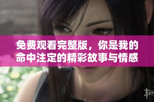 免费观看完整版，你是我的命中注定的精彩故事与情感碰撞