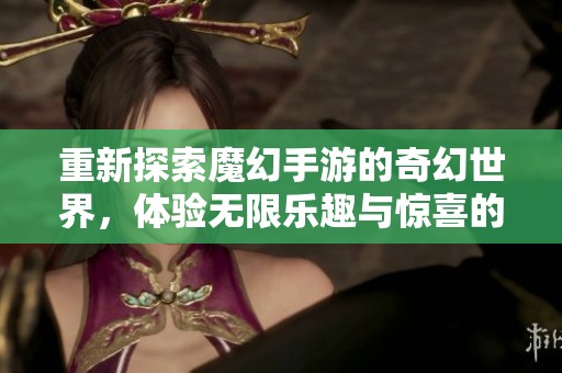 重新探索魔幻手游的奇幻世界，体验无限乐趣与惊喜的冒险旅程