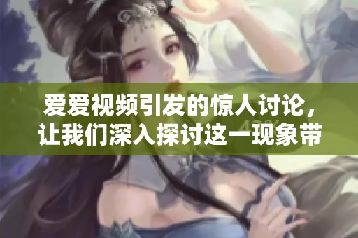 爱爱视频引发的惊人讨论，让我们深入探讨这一现象带来的影响与反思
