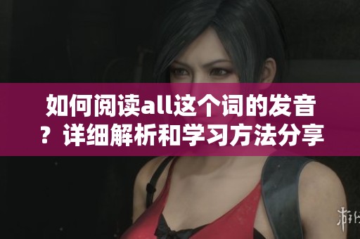 如何阅读all这个词的发音？详细解析和学习方法分享