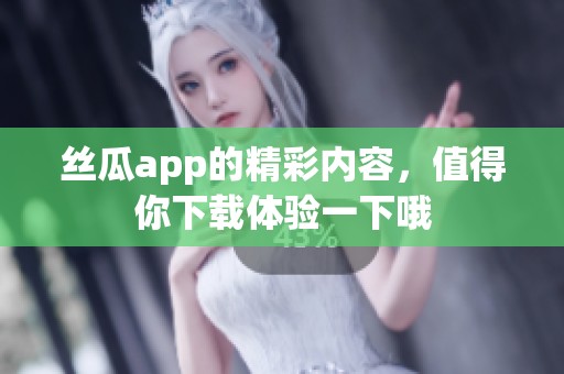 丝瓜app的精彩内容，值得你下载体验一下哦