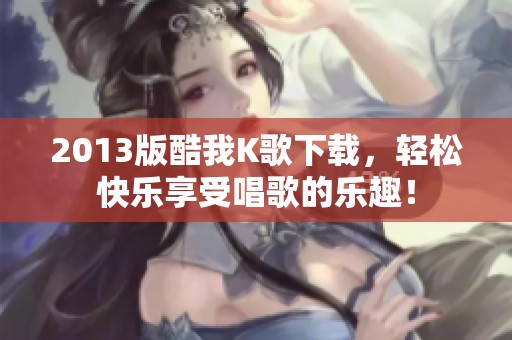 2013版酷我K歌下载，轻松快乐享受唱歌的乐趣！