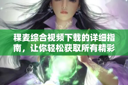 稞麦综合视频下载的详细指南，让你轻松获取所有精彩内容