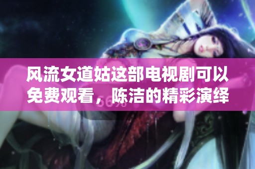 风流女道姑这部电视剧可以免费观看，陈洁的精彩演绎不容错过