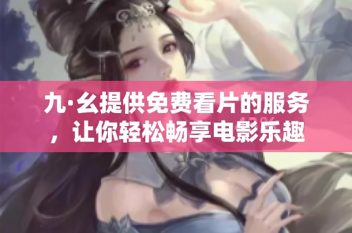 九·幺提供免费看片的服务，让你轻松畅享电影乐趣