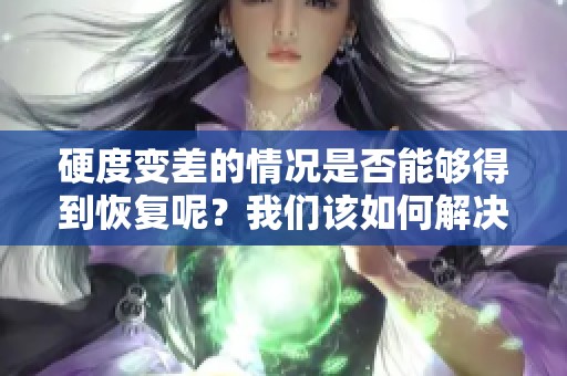 硬度变差的情况是否能够得到恢复呢？我们该如何解决这个问题呢？