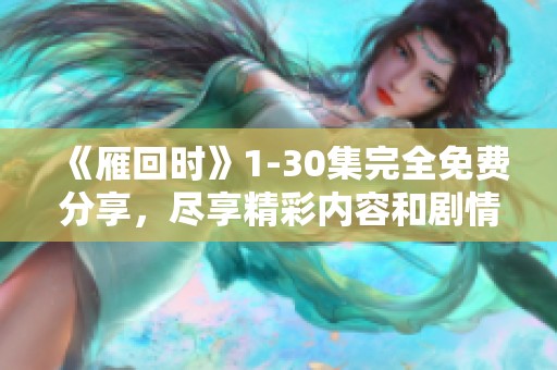 《雁回时》1-30集完全免费分享，尽享精彩内容和剧情乐趣！