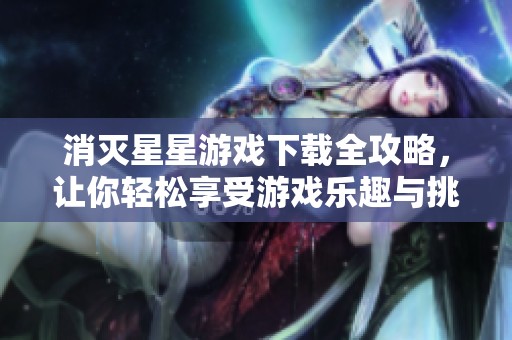 消灭星星游戏下载全攻略，让你轻松享受游戏乐趣与挑战