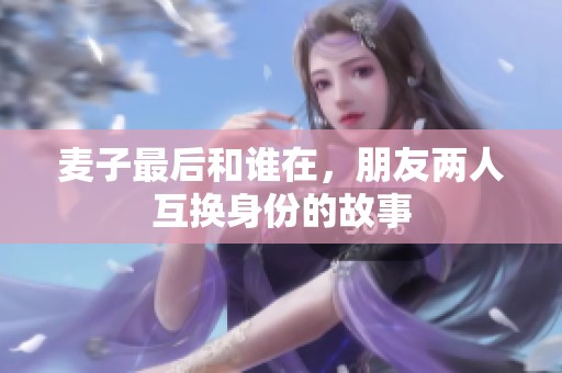 麦子最后和谁在，朋友两人互换身份的故事