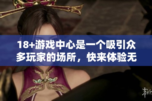 18+游戏中心是一个吸引众多玩家的场所，快来体验无尽的乐趣吧！