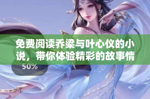 免费阅读乔梁与叶心仪的小说，带你体验精彩的故事情节与感人瞬间