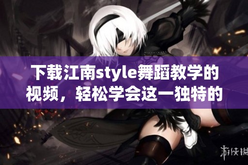 下载江南style舞蹈教学的视频，轻松学会这一独特的舞蹈风格