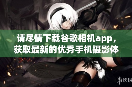 请尽情下载谷歌相机app，获取最新的优秀手机摄影体验