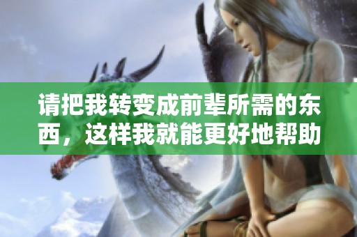 请把我转变成前辈所需的东西，这样我就能更好地帮助他