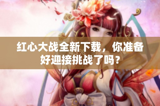红心大战全新下载，你准备好迎接挑战了吗？