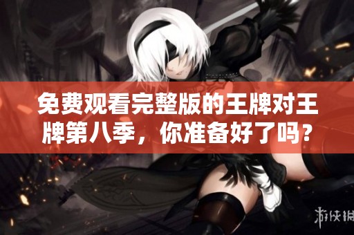 免费观看完整版的王牌对王牌第八季，你准备好了吗？