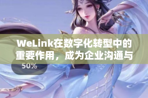 WeLink在数字化转型中的重要作用，成为企业沟通与协作的新平台