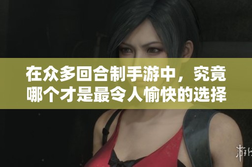 在众多回合制手游中，究竟哪个才是最令人愉快的选择呢