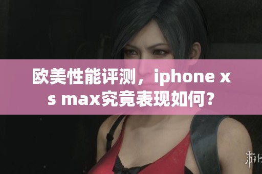 欧美性能评测，iphone xs max究竟表现如何？