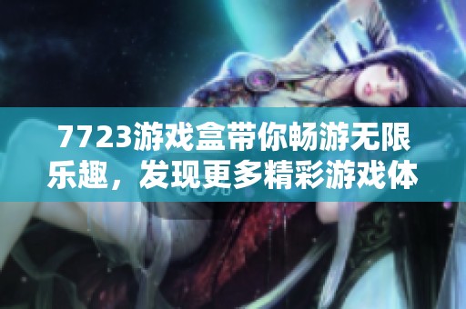 7723游戏盒带你畅游无限乐趣，发现更多精彩游戏体验尽在其中
