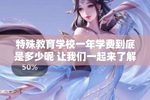特殊教育学校一年学费到底是多少呢 让我们一起来了解一下相关收费标准