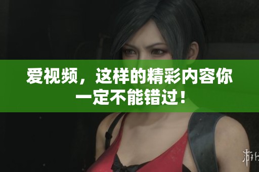 爱视频，这样的精彩内容你一定不能错过！