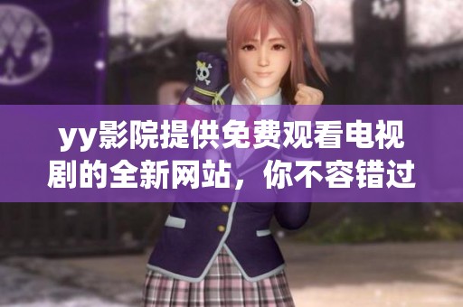 yy影院提供免费观看电视剧的全新网站，你不容错过精彩内容