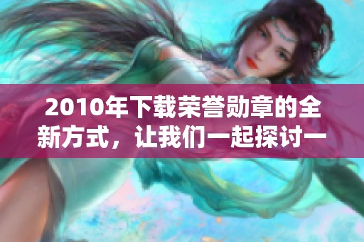 2010年下载荣誉勋章的全新方式，让我们一起探讨一下这个话题