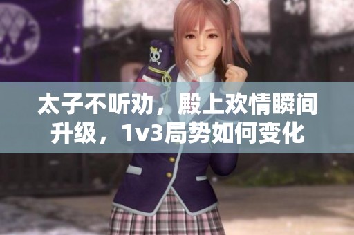 太子不听劝，殿上欢情瞬间升级，1v3局势如何变化