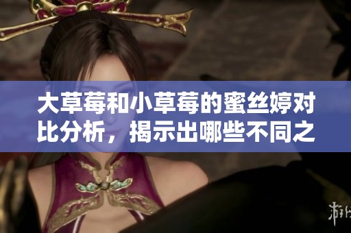 大草莓和小草莓的蜜丝婷对比分析，揭示出哪些不同之处与独特魅力