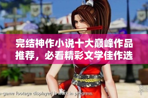 完结神作小说十大巅峰作品推荐，必看精彩文学佳作选择